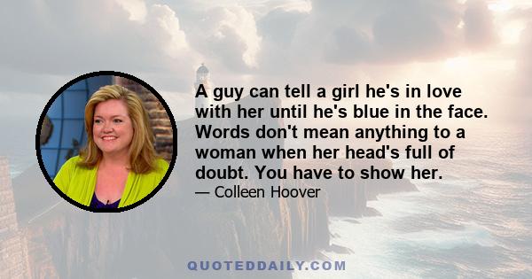 A guy can tell a girl he's in love with her until he's blue in the face. Words don't mean anything to a woman when her head's full of doubt. You have to show her.