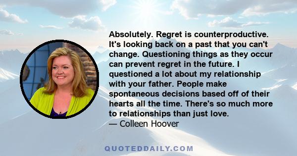 Absolutely. Regret is counterproductive. It's looking back on a past that you can't change. Questioning things as they occur can prevent regret in the future. I questioned a lot about my relationship with your father.