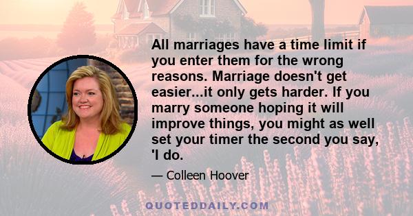 All marriages have a time limit if you enter them for the wrong reasons. Marriage doesn't get easier...it only gets harder. If you marry someone hoping it will improve things, you might as well set your timer the second 