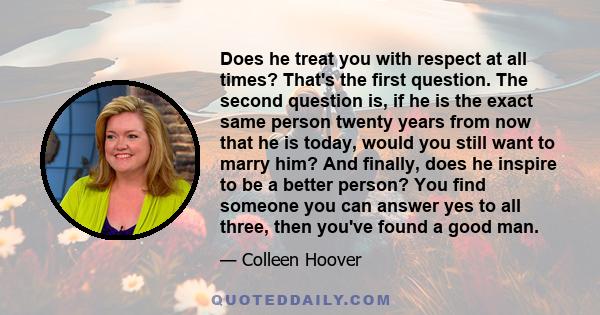 Does he treat you with respect at all times? That's the first question. The second question is, if he is the exact same person twenty years from now that he is today, would you still want to marry him? And finally, does 