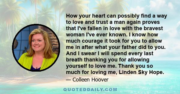 How your heart can possibly find a way to love and trust a man again proves that I've fallen in love with the bravest woman I've ever known. I know how much courage it took for you to allow me in after what your father