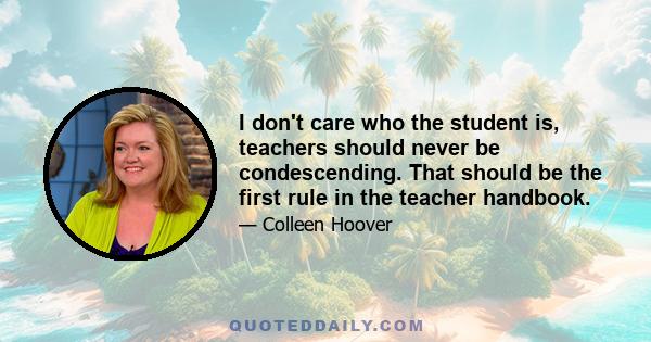 I don't care who the student is, teachers should never be condescending. That should be the first rule in the teacher handbook.