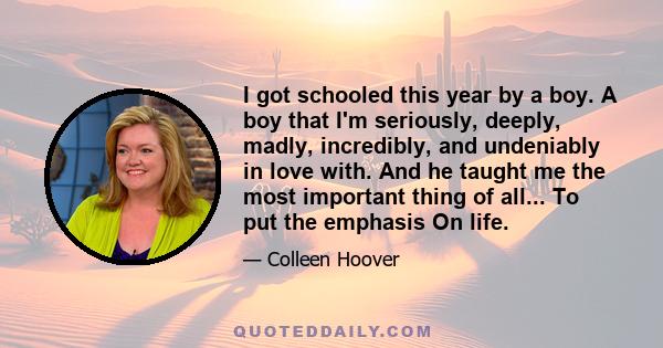 I got schooled this year by a boy. A boy that I'm seriously, deeply, madly, incredibly, and undeniably in love with. And he taught me the most important thing of all... To put the emphasis On life.