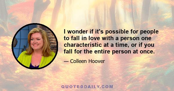 I wonder if it's possible for people to fall in love with a person one characteristic at a time, or if you fall for the entire person at once.