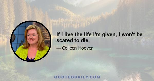 If I live the life I'm given, I won't be scared to die.