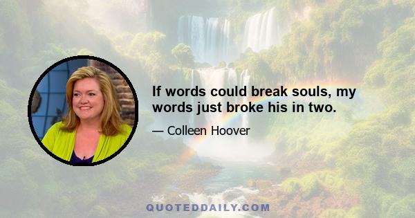 If words could break souls, my words just broke his in two.