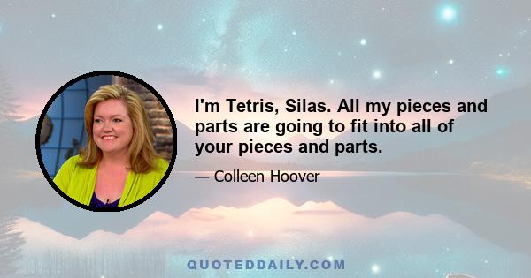 I'm Tetris, Silas. All my pieces and parts are going to fit into all of your pieces and parts.