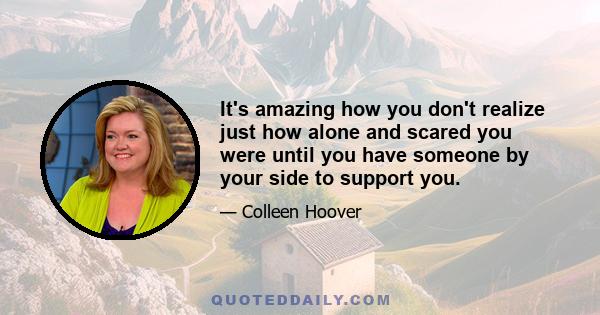 It's amazing how you don't realize just how alone and scared you were until you have someone by your side to support you.