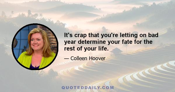 It's crap that you're letting on bad year determine your fate for the rest of your life.