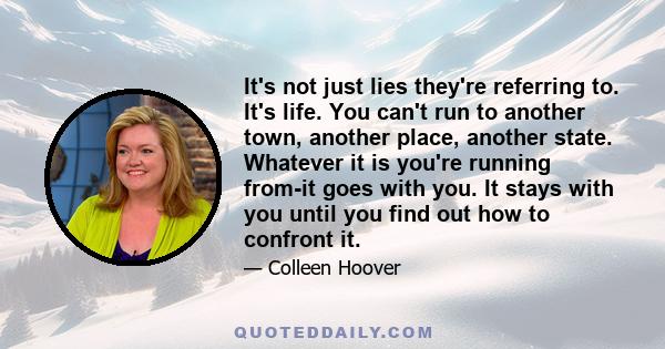 It's not just lies they're referring to. It's life. You can't run to another town, another place, another state. Whatever it is you're running from-it goes with you. It stays with you until you find out how to confront