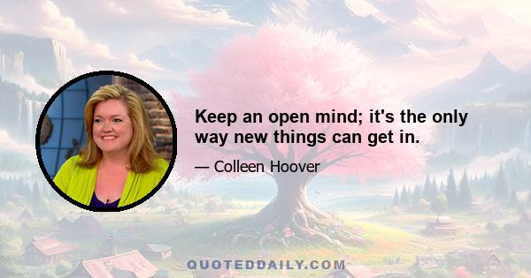 Keep an open mind; it's the only way new things can get in.