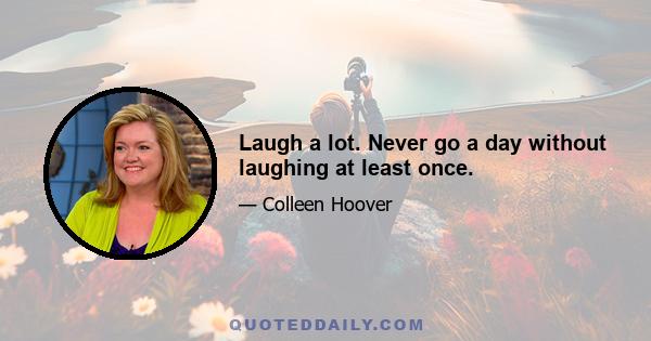 Laugh a lot. Never go a day without laughing at least once.