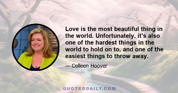 Love is the most beautiful thing in the world. Unfortunately, it's also one of the hardest things in the world to hold on to, and one of the easiest things to throw away.