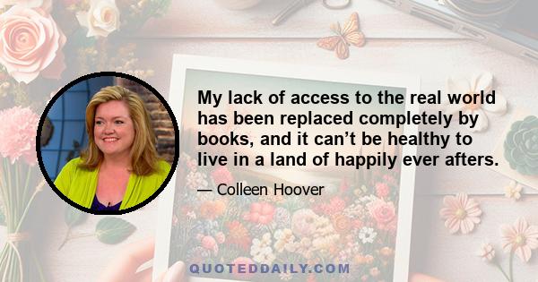 My lack of access to the real world has been replaced completely by books, and it can’t be healthy to live in a land of happily ever afters.