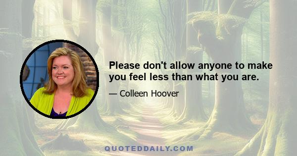 Please don't allow anyone to make you feel less than what you are.