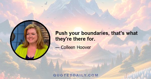 Push your boundaries, that's what they're there for.