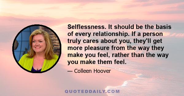 Selflessness. It should be the basis of every relationship. If a person truly cares about you, they'll get more pleasure from the way they make you feel, rather than the way you make them feel.