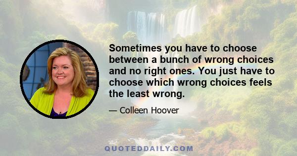 Sometimes you have to choose between a bunch of wrong choices and no right ones. You just have to choose which wrong choices feels the least wrong.