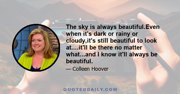 The sky is always beautiful.Even when it's dark or rainy or cloudy,it's still beautiful to look at....it'll be there no matter what...and I know it'll always be beautiful.