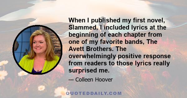 When I published my first novel, Slammed, I included lyrics at the beginning of each chapter from one of my favorite bands, The Avett Brothers. The overwhelmingly positive response from readers to those lyrics really