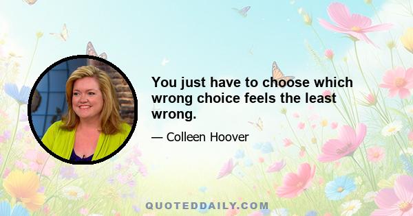 You just have to choose which wrong choice feels the least wrong.