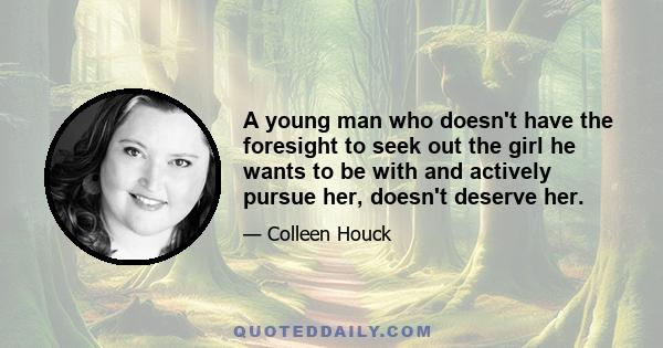 A young man who doesn't have the foresight to seek out the girl he wants to be with and actively pursue her, doesn't deserve her.