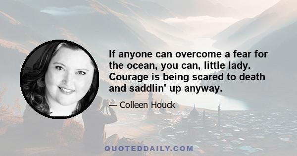 If anyone can overcome a fear for the ocean, you can, little lady. Courage is being scared to death and saddlin' up anyway.