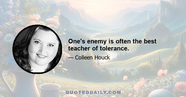 One's enemy is often the best teacher of tolerance.