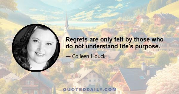 Regrets are only felt by those who do not understand life's purpose.