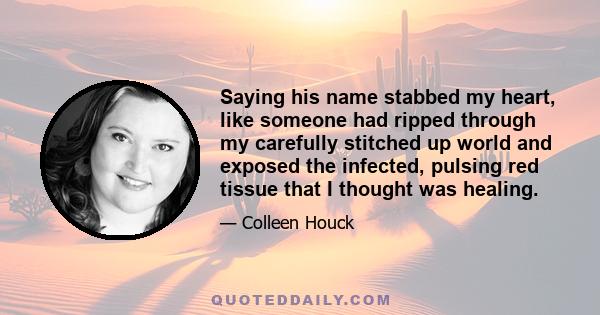 Saying his name stabbed my heart, like someone had ripped through my carefully stitched up world and exposed the infected, pulsing red tissue that I thought was healing.