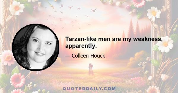 Tarzan-like men are my weakness, apparently.