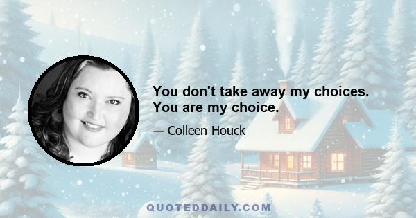 You don't take away my choices. You are my choice.