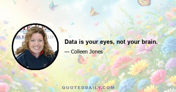 Data is your eyes, not your brain.