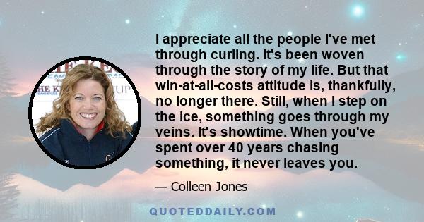 I appreciate all the people I've met through curling. It's been woven through the story of my life. But that win-at-all-costs attitude is, thankfully, no longer there. Still, when I step on the ice, something goes