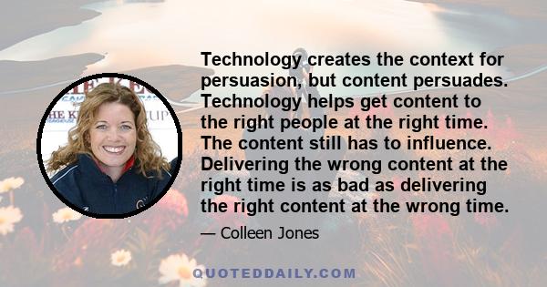 Technology creates the context for persuasion, but content persuades. Technology helps get content to the right people at the right time. The content still has to influence. Delivering the wrong content at the right