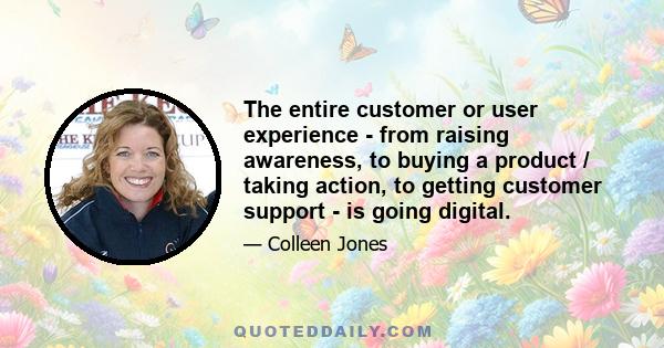 The entire customer or user experience - from raising awareness, to buying a product / taking action, to getting customer support - is going digital.