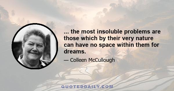 ... the most insoluble problems are those which by their very nature can have no space within them for dreams.