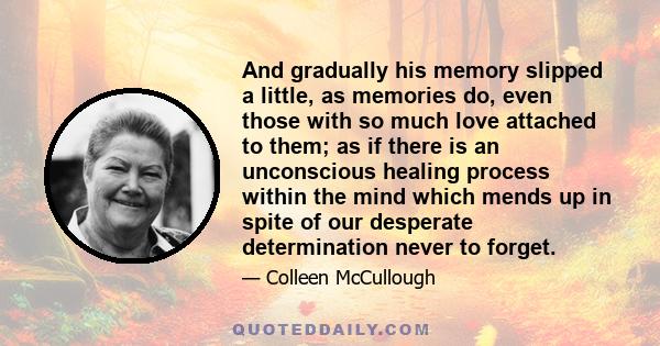 And gradually his memory slipped a little, as memories do, even those with so much love attached to them; as if there is an unconscious healing process within the mind which mends up in spite of our desperate