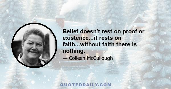 Belief doesn't rest on proof or existence...it rests on faith...without faith there is nothing.