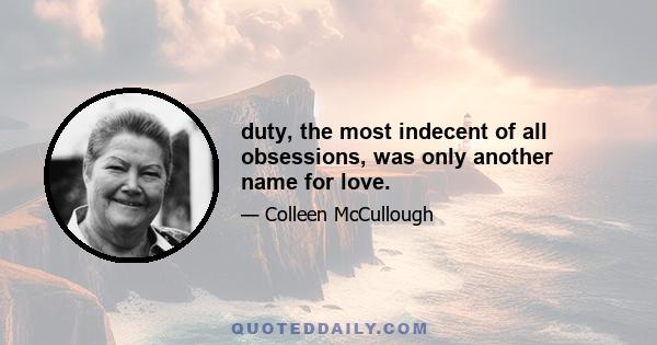 duty, the most indecent of all obsessions, was only another name for love.