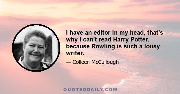 I have an editor in my head, that's why I can't read Harry Potter, because Rowling is such a lousy writer.