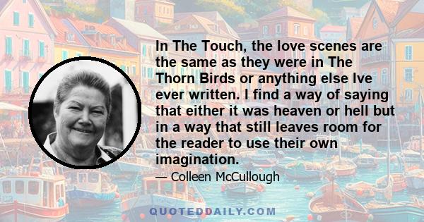 In The Touch, the love scenes are the same as they were in The Thorn Birds or anything else Ive ever written. I find a way of saying that either it was heaven or hell but in a way that still leaves room for the reader