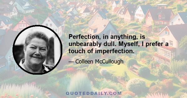 Perfection, in anything, is unbearably dull. Myself, I prefer a touch of imperfection.