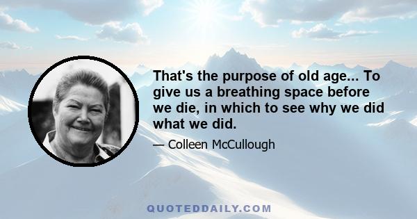 That's the purpose of old age... To give us a breathing space before we die, in which to see why we did what we did.