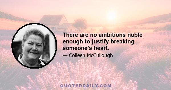 There are no ambitions noble enough to justify breaking someone's heart.