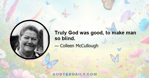 Truly God was good, to make man so blind.