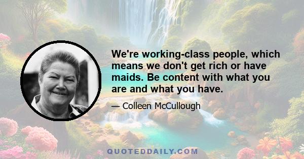 We're working-class people, which means we don't get rich or have maids. Be content with what you are and what you have.