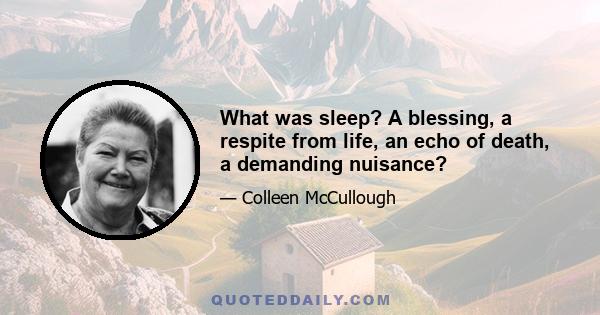 What was sleep? A blessing, a respite from life, an echo of death, a demanding nuisance?