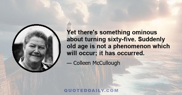 Yet there's something ominous about turning sixty-five. Suddenly old age is not a phenomenon which will occur; it has occurred.