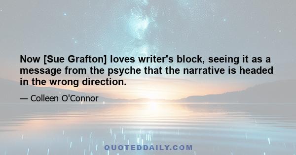 Now [Sue Grafton] loves writer's block, seeing it as a message from the psyche that the narrative is headed in the wrong direction.